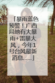 暴雨蓝色预警！广西局地有大暴雨+雷暴大风，今年1号台风最新消息……