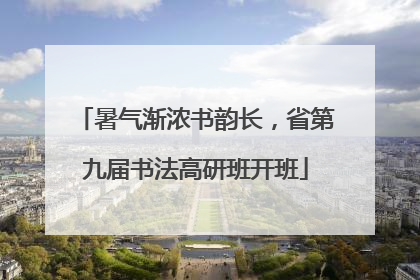 暑气渐浓书韵长，省第九届书法高研班开班