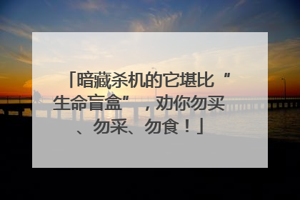 暗藏杀机的它堪比“生命盲盒”，劝你勿买、勿采、勿食！