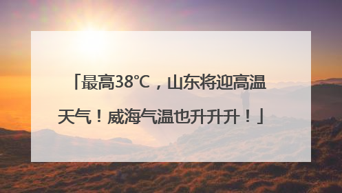 最高38℃，山东将迎高温天气！威海气温也升升升！