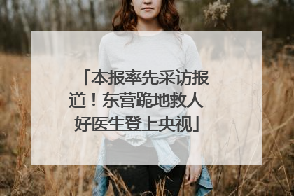 本报率先采访报道！东营跪地救人好医生登上央视