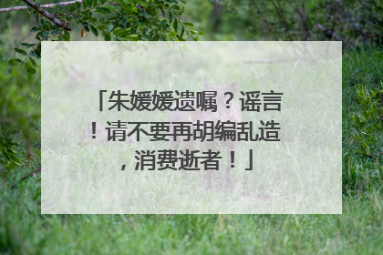 朱媛媛遗嘱？谣言！请不要再胡编乱造，消费逝者！