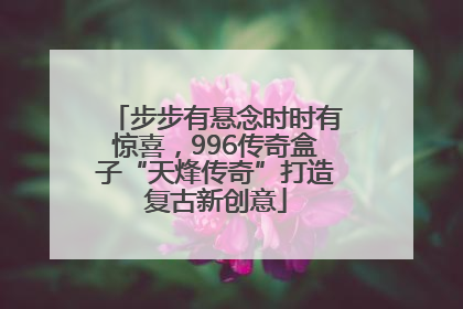 步步有悬念时时有惊喜，996传奇盒子“天烽传奇”打造复古新创意