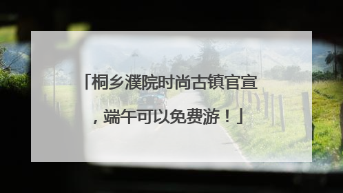 桐乡濮院时尚古镇官宣，端午可以免费游！
