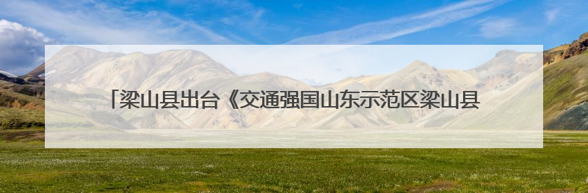 梁山县出台《交通强国山东示范区梁山县建设方案（2025-2035年）》