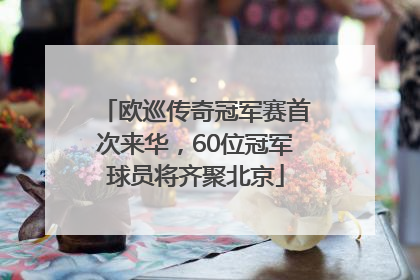 欧巡传奇冠军赛首次来华，60位冠军球员将齐聚北京