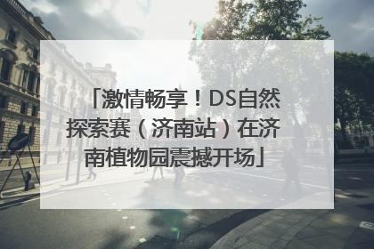 激情畅享！DS自然探索赛（济南站）在济南植物园震撼开场
