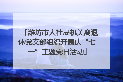 潍坊市人社局机关离退休党支部组织开展庆“七一”主题党日活动
