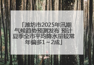 潍坊市2025年汛期气候趋势预测发布 预计夏季全市平均降水量较常年偏多1～2成