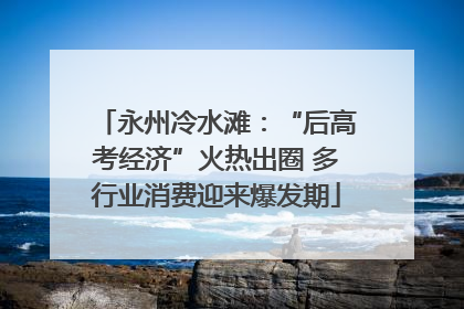 永州冷水滩：“后高考经济”火热出圈 多行业消费迎来爆发期
