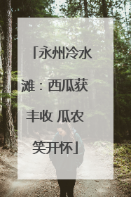 永州冷水滩：西瓜获丰收 瓜农笑开怀