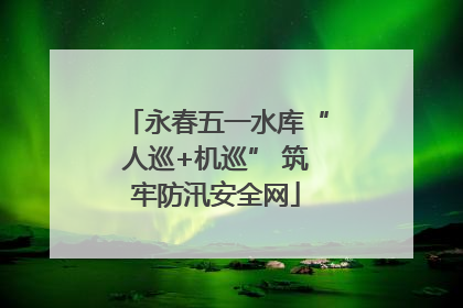 永春五一水库“人巡+机巡” 筑牢防汛安全网