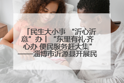 民生大小事 “沂心沂意”办丨“东里有礼·齐心办 便民服务赶大集”——淄博市沂源县开展民生政策宣传活动