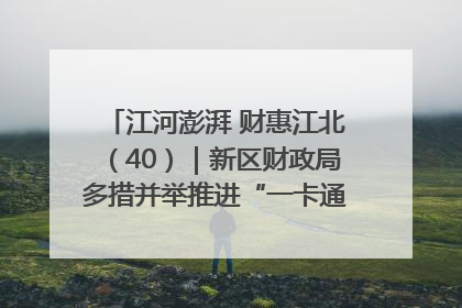 江河澎湃 财惠江北（40）｜新区财政局多措并举推进“一卡通”管理 保障惠民惠农补贴精准高效发放