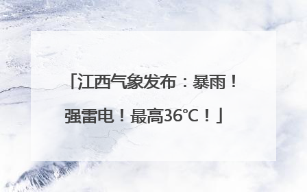 江西气象发布：暴雨！强雷电！最高36℃！