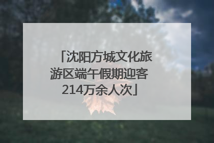 沈阳方城文化旅游区端午假期迎客214万余人次
