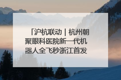 沪杭联动｜杭州朝聚眼科医院新一代机器人全飞秒浙江首发庆典仪式圆满落幕