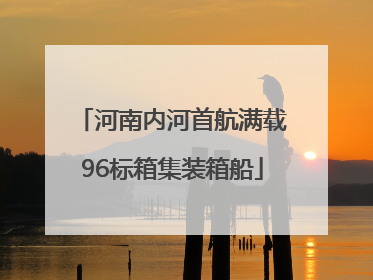 河南内河首航满载96标箱集装箱船