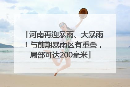 河南再迎暴雨、大暴雨！与前期暴雨区有重叠，局部可达200毫米