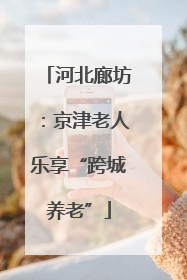 河北廊坊：京津老人乐享“跨城养老”
