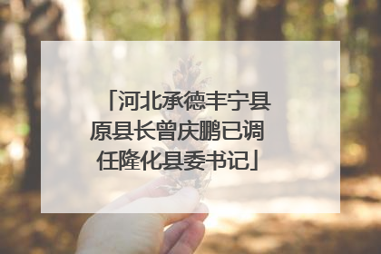 河北承德丰宁县原县长曾庆鹏已调任隆化县委书记