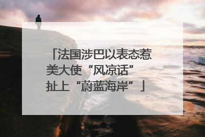 法国涉巴以表态惹美大使“风凉话” 扯上“蔚蓝海岸”