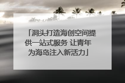 洞头打造海创空间提供一站式服务 让青年为海岛注入新活力