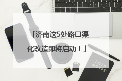 济南这5处路口渠化改造即将启动！