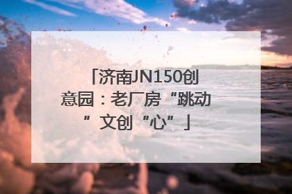 济南JN150创意园：老厂房“跳动”文创“心”