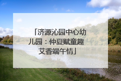 济源沁园中心幼儿园：仲夏赋童趣 艾香端午情