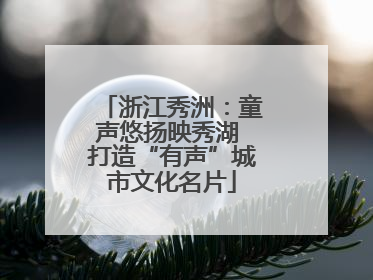 浙江秀洲：童声悠扬映秀湖 打造“有声”城市文化名片