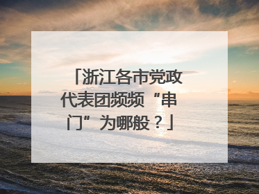 浙江各市党政代表团频频“串门”为哪般？