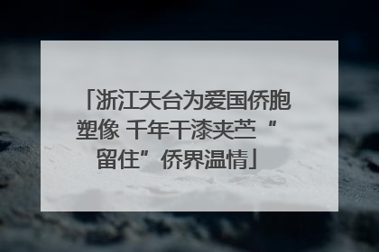 浙江天台为爱国侨胞塑像 千年干漆夹苎“留住”侨界温情