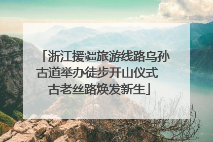 浙江援疆旅游线路乌孙古道举办徒步开山仪式 古老丝路焕发新生