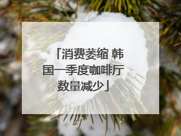 消费萎缩 韩国一季度咖啡厅数量减少