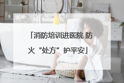 消防培训进医院 防火“处方”护平安