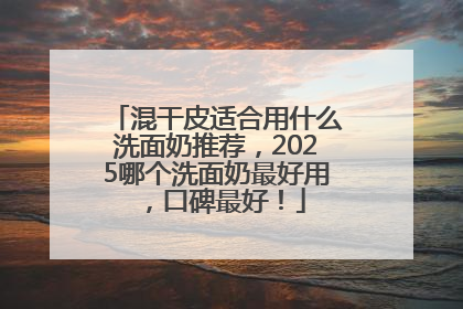 混干皮适合用什么洗面奶推荐，2025哪个洗面奶最好用，口碑最好！