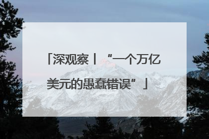 深观察丨“一个万亿美元的愚蠢错误”