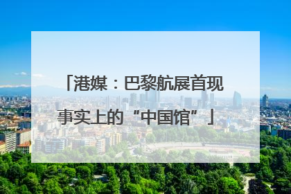 港媒：巴黎航展首现事实上的“中国馆”