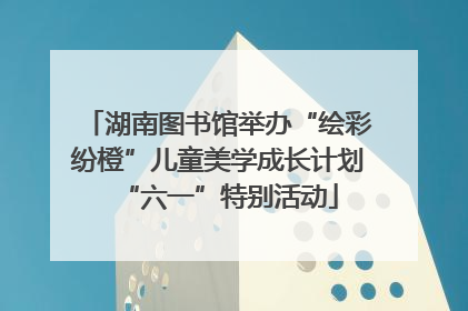 湖南图书馆举办“绘彩纷橙”儿童美学成长计划“六一”特别活动
