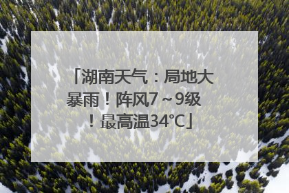 湖南天气：局地大暴雨！阵风7～9级！最高温34℃