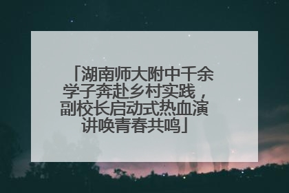湖南师大附中千余学子奔赴乡村实践，副校长启动式热血演讲唤青春共鸣