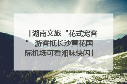 湖南文旅“花式宠客” 游客抵长沙黄花国际机场可看湘味快闪
