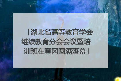 湖北省高等教育学会继续教育分会会议暨培训班在黄冈圆满落幕