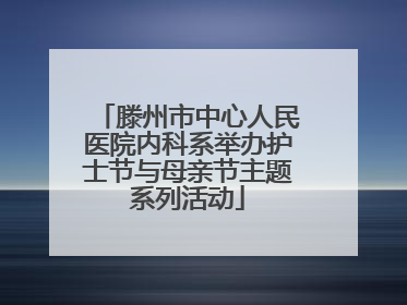 滕州市中心人民医院内科系举办护士节与母亲节主题系列活动