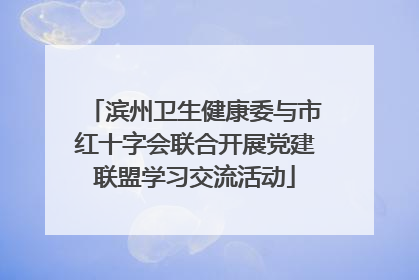 滨州卫生健康委与市红十字会联合开展党建联盟学习交流活动