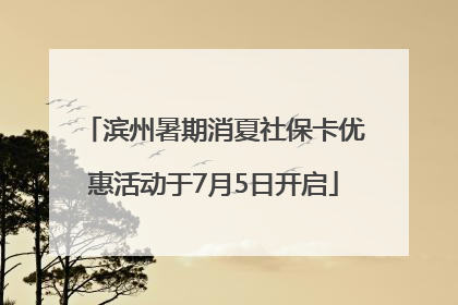 滨州暑期消夏社保卡优惠活动于7月5日开启