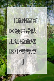 漳州高新区领导带队走访检查辖区中考考点