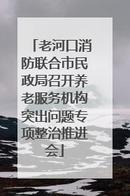 老河口消防联合市民政局召开养老服务机构突出问题专项整治推进会