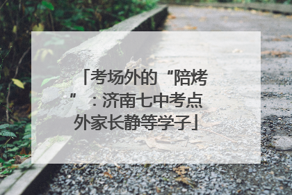 考场外的“陪烤”：济南七中考点外家长静等学子
